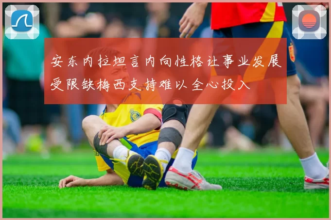 安东内拉坦言内向性格让事业发展受限缺梅西支持难以全心投入