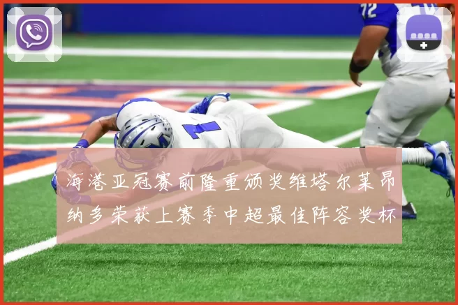 海港亚冠赛前隆重颁奖维塔尔莱昂纳多荣获上赛季中超最佳阵容奖杯