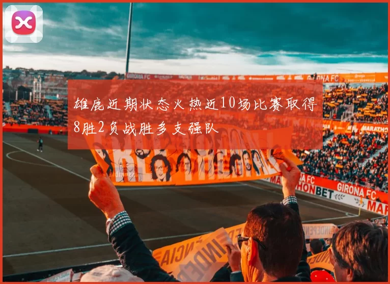 雄鹿近期状态火热近10场比赛取得8胜2负战胜多支强队