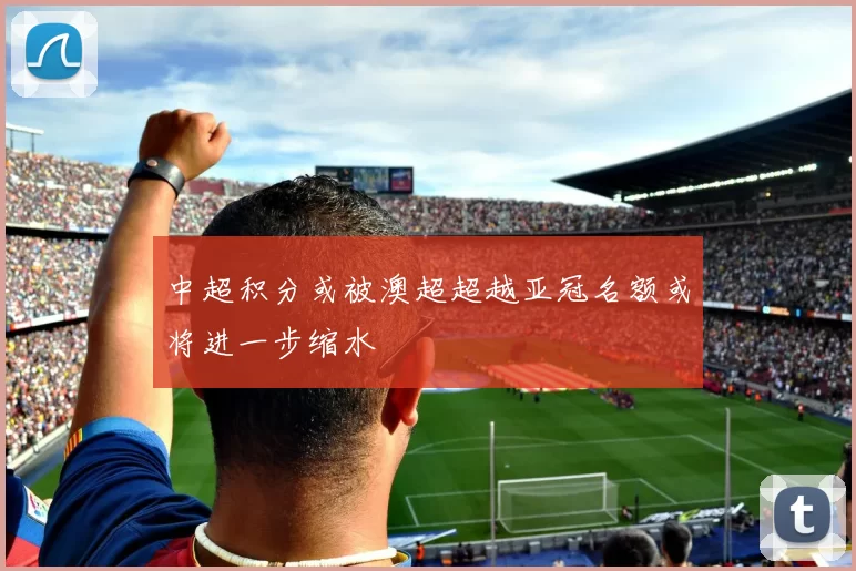 中超积分或被澳超超越亚冠名额或将进一步缩水
