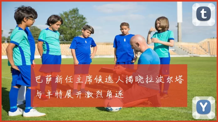巴萨新任主席候选人揭晓拉波尔塔与丰特展开激烈角逐