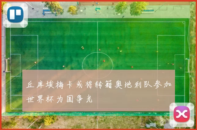 丘库埃梅卡或将转籍奥地利队参加世界杯为国争光