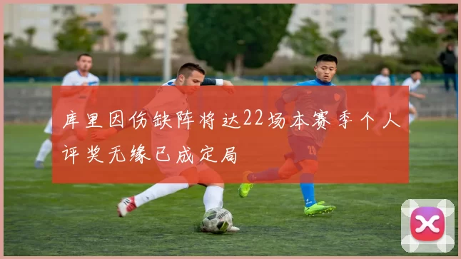 库里因伤缺阵将达22场本赛季个人评奖无缘已成定局