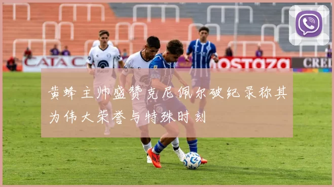 黄蜂主帅盛赞克尼佩尔破纪录称其为伟大荣誉与特殊时刻