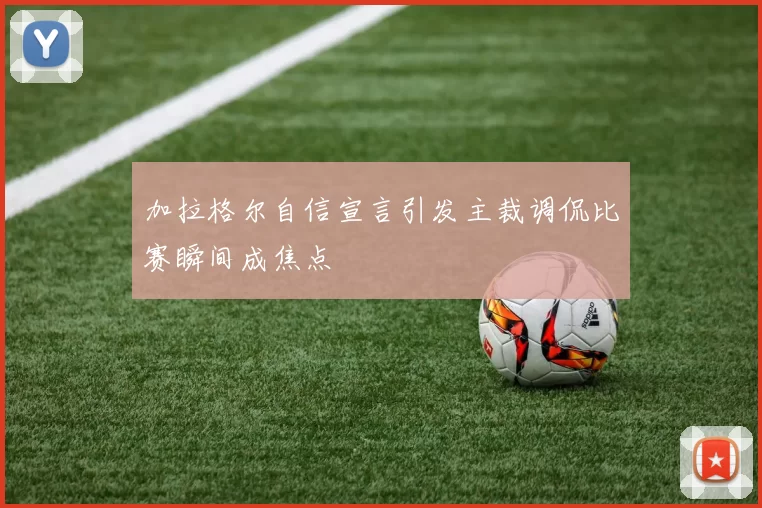 加拉格尔自信宣言引发主裁调侃比赛瞬间成焦点