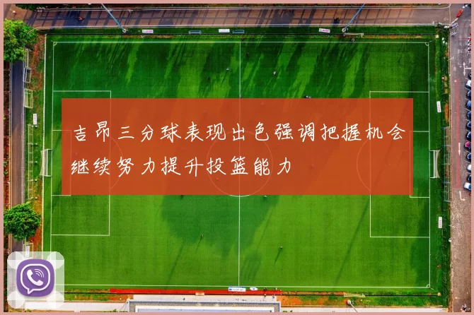 吉昂三分球表现出色强调把握机会继续努力提升投篮能力