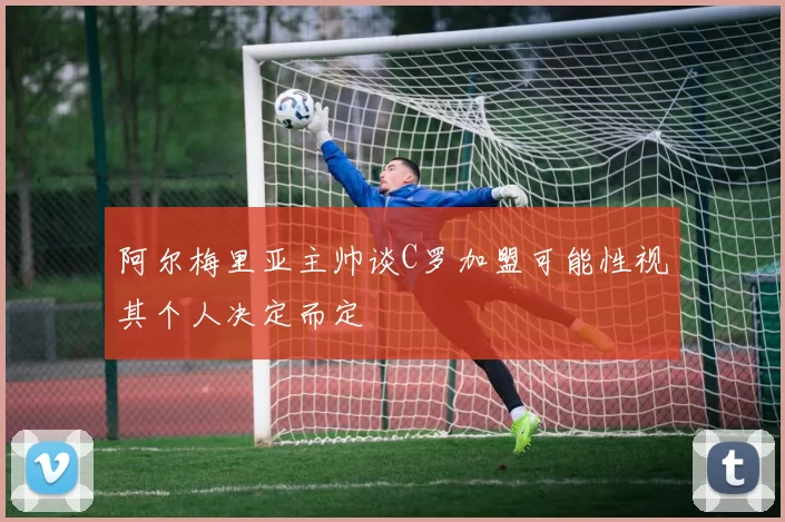 阿尔梅里亚主帅谈C罗加盟可能性视其个人决定而定
