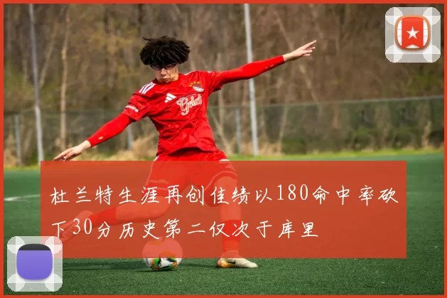杜兰特生涯再创佳绩以180命中率砍下30分历史第二仅次于库里