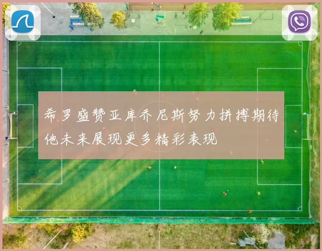 希罗盛赞亚库乔尼斯努力拼搏期待他未来展现更多精彩表现