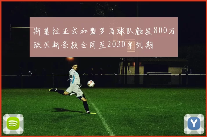 斯基拉正式加盟罗马球队触发800万欧买断条款合同至2030年到期