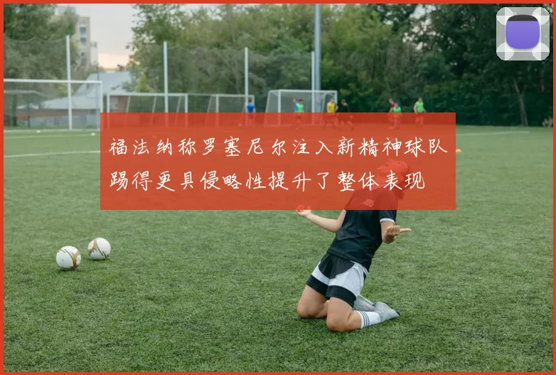 福法纳称罗塞尼尔注入新精神球队踢得更具侵略性提升了整体表现