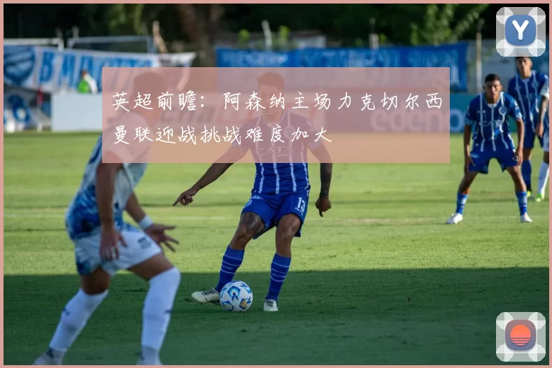 英超前瞻：阿森纳主场力克切尔西曼联迎战挑战难度加大