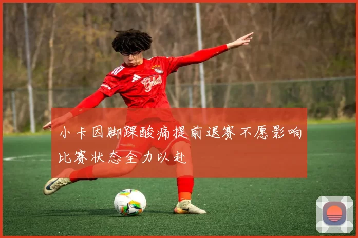 小卡因脚踝酸痛提前退赛不愿影响比赛状态全力以赴