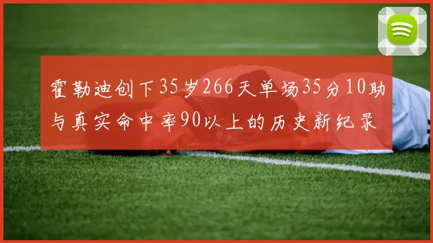 霍勒迪创下35岁266天单场35分10助与真实命中率90以上的历史新纪录