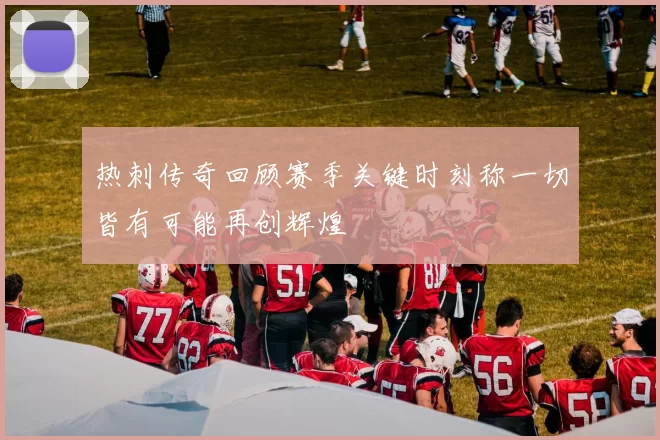 热刺传奇回顾赛季关键时刻称一切皆有可能再创辉煌