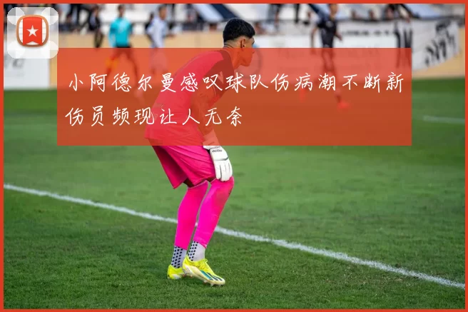 小阿德尔曼感叹球队伤病潮不断新伤员频现让人无奈