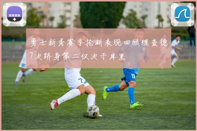 勇士新秀赛季抢断表现回顾理查德7次跻身第二仅次于库里