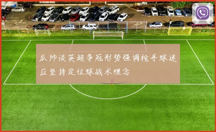 瓜帅谈英超争冠形势强调枪手球迷应坚持定位球战术理念