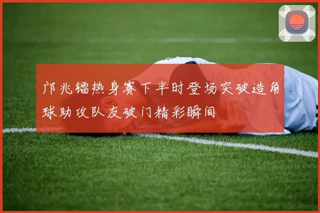 邝兆镭热身赛下半时登场突破造角球助攻队友破门精彩瞬间
